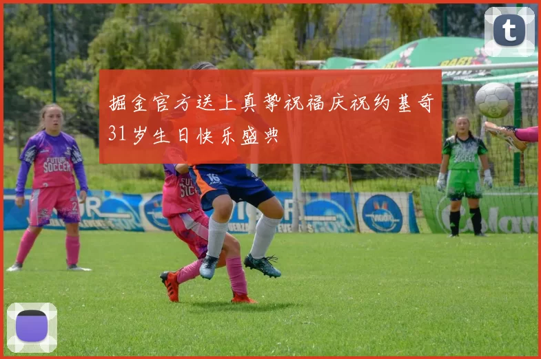 掘金官方送上真挚祝福庆祝约基奇31岁生日快乐盛典
