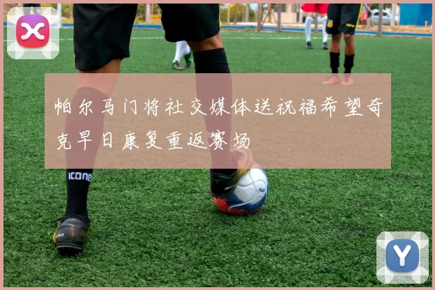 帕尔马门将社交媒体送祝福希望奇克早日康复重返赛场