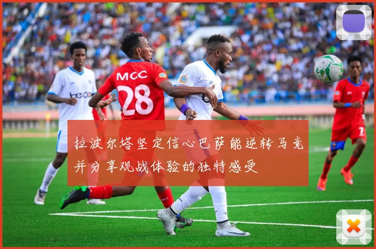 拉波尔塔坚定信心巴萨能逆转马竞并分享观战体验的独特感受