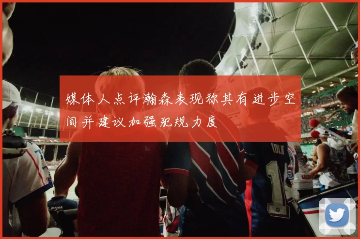 媒体人点评瀚森表现称其有进步空间并建议加强犯规力度