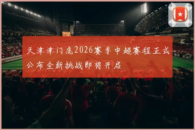 天津津门虎2026赛季中超赛程正式公布全新挑战即将开启
