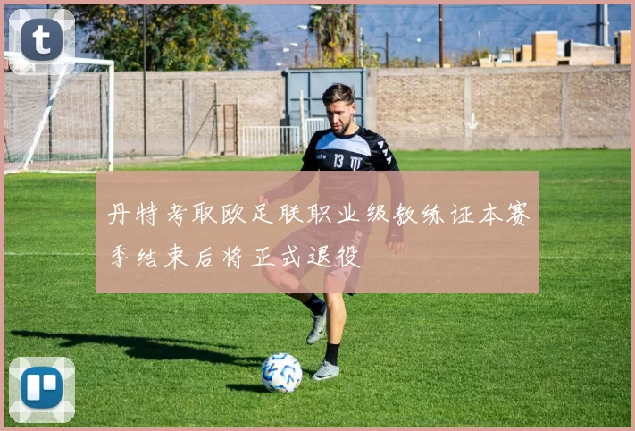 丹特考取欧足联职业级教练证本赛季结束后将正式退役