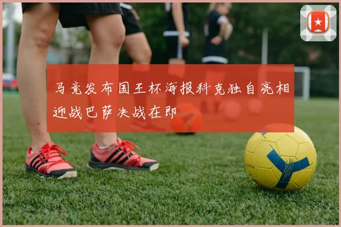 马竞发布国王杯海报科克独自亮相迎战巴萨决战在即