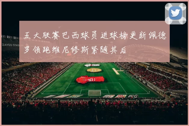 五大联赛巴西球员进球榜更新佩德罗领跑维尼修斯紧随其后