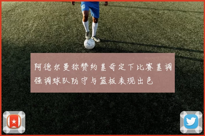 阿德尔曼称赞约基奇定下比赛基调强调球队防守与篮板表现出色