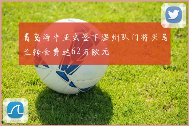 青岛海牛正式签下温州队门将买乌兰转会费达62万欧元
