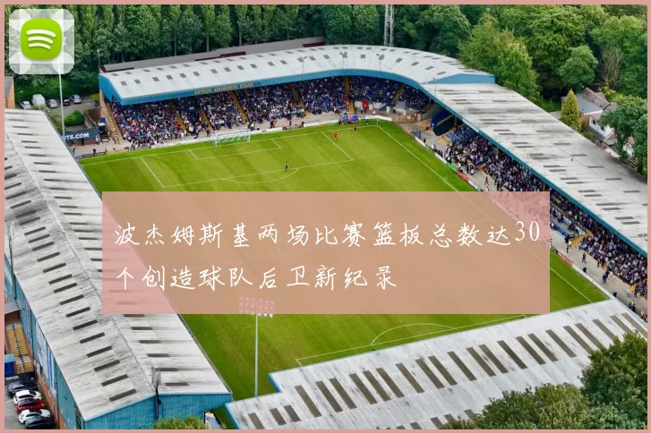 波杰姆斯基两场比赛篮板总数达30个创造球队后卫新纪录