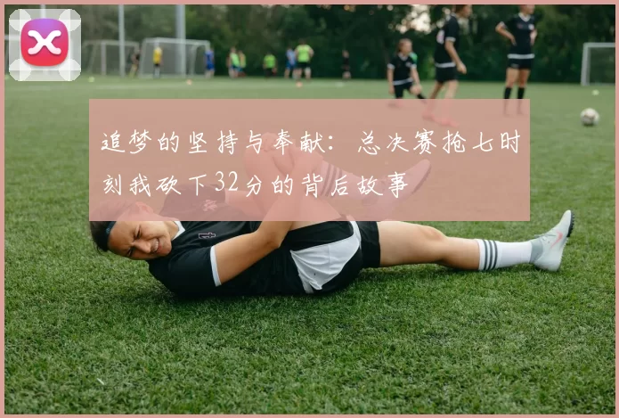 追梦的坚持与奉献：总决赛抢七时刻我砍下32分的背后故事
