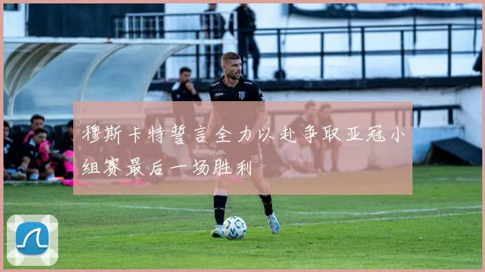 穆斯卡特誓言全力以赴争取亚冠小组赛最后一场胜利