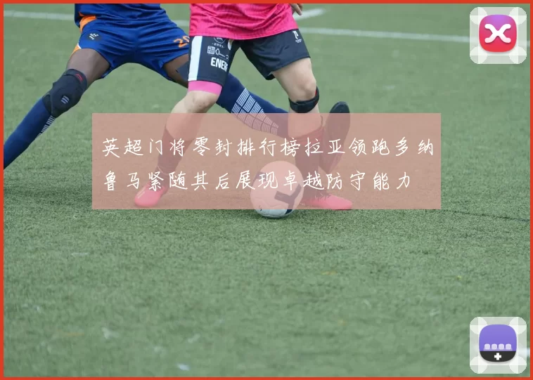 英超门将零封排行榜拉亚领跑多纳鲁马紧随其后展现卓越防守能力