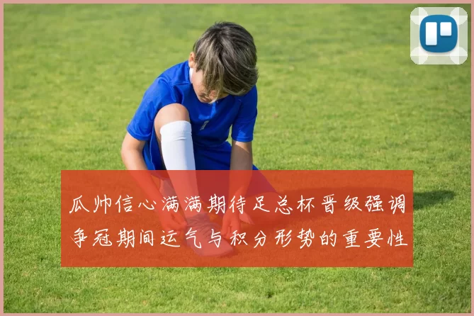 瓜帅信心满满期待足总杯晋级强调争冠期间运气与积分形势的重要性