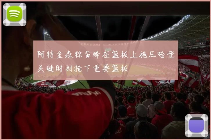 阿特金森称黄蜂在篮板上施压哈登关键时刻抢下重要篮板