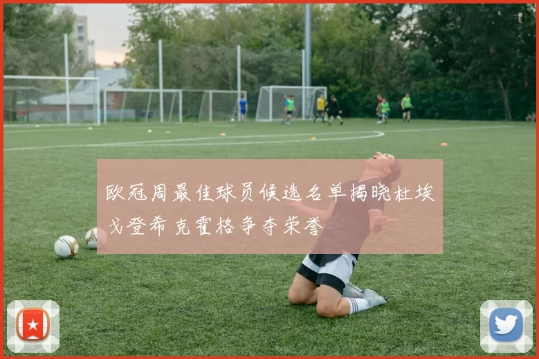 欧冠周最佳球员候选名单揭晓杜埃戈登希克霍格争夺荣誉