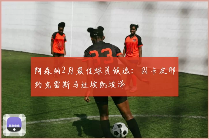 阿森纳2月最佳球员候选：因卡皮耶约克雷斯马杜埃凯埃泽
